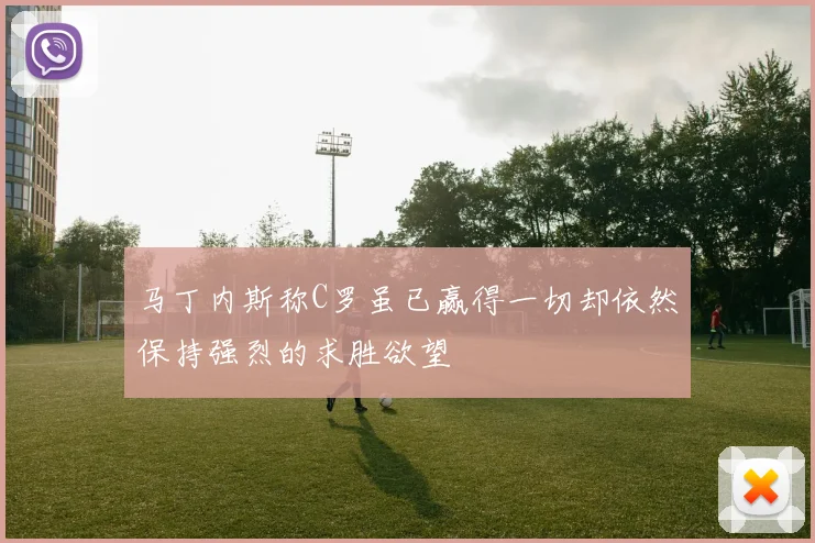 马丁内斯称C罗虽已赢得一切却依然保持强烈的求胜欲望