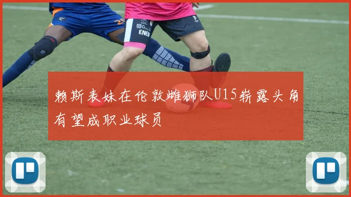 赖斯表妹在伦敦雌狮队U15崭露头角有望成职业球员