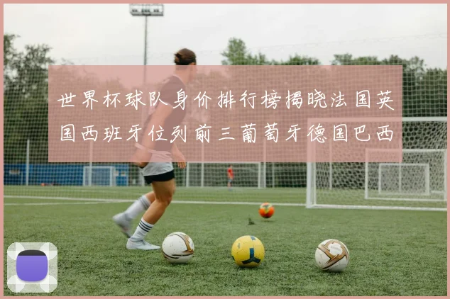 世界杯球队身价排行榜揭晓法国英国西班牙位列前三葡萄牙德国巴西身价均超九亿欧元