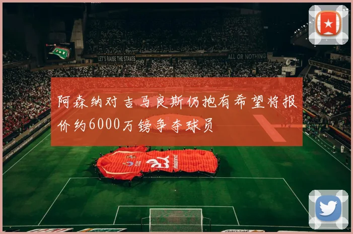 阿森纳对吉马良斯仍抱有希望将报价约6000万镑争夺球员