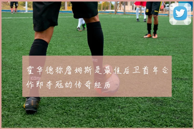 霍华德称詹姆斯是最佳后卫首年合作即夺冠的传奇经历