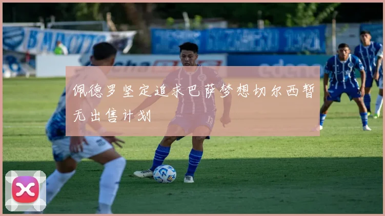 佩德罗坚定追求巴萨梦想切尔西暂无出售计划