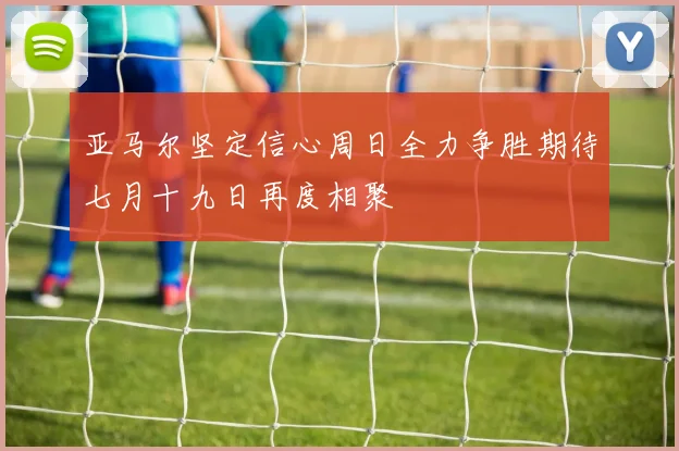 亚马尔坚定信心周日全力争胜期待七月十九日再度相聚
