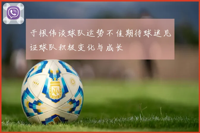 于根伟谈球队运势不佳期待球迷见证球队积极变化与成长