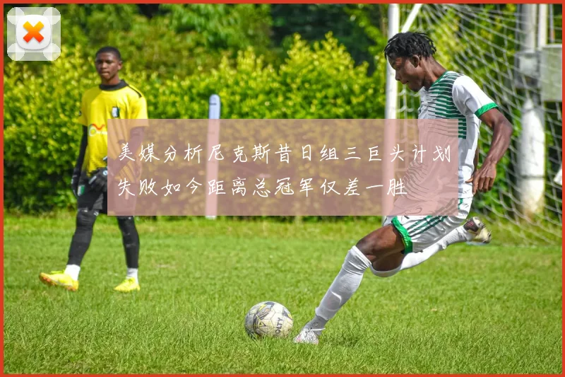 美媒分析尼克斯昔日组三巨头计划失败如今距离总冠军仅差一胜