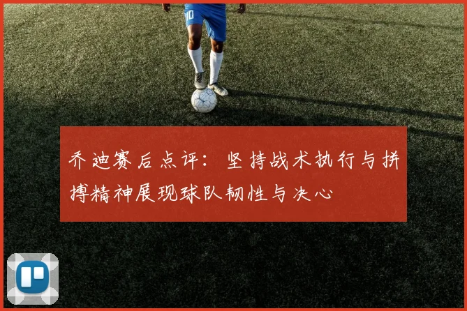 乔迪赛后点评：坚持战术执行与拼搏精神展现球队韧性与决心