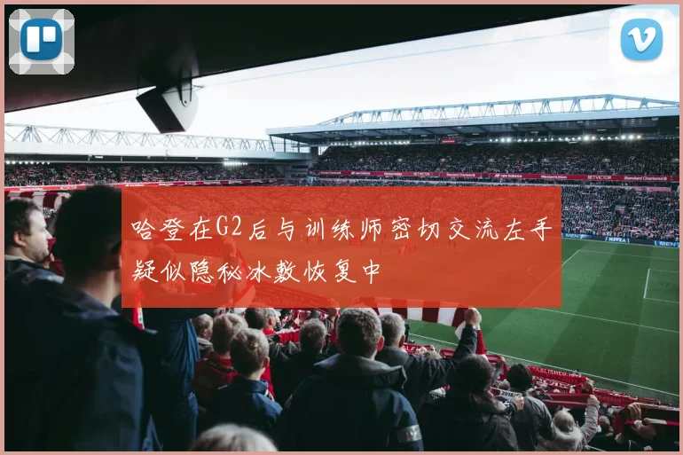 哈登在G2后与训练师密切交流左手疑似隐秘冰敷恢复中